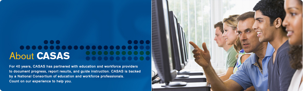 For 40 years, CASAS has partnered with education and workforce providers to document progress, report results, and guide instruction. CASAS is backed by a National Consortium of education and workforce professionals. Count on our experience to help you.